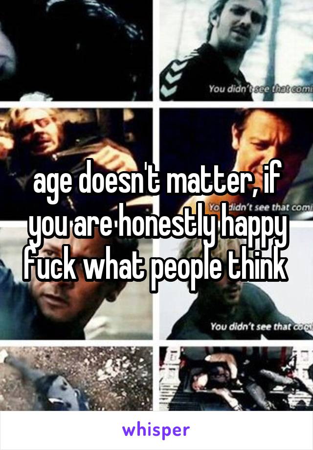 age doesn't matter, if you are honestly happy fuck what people think 