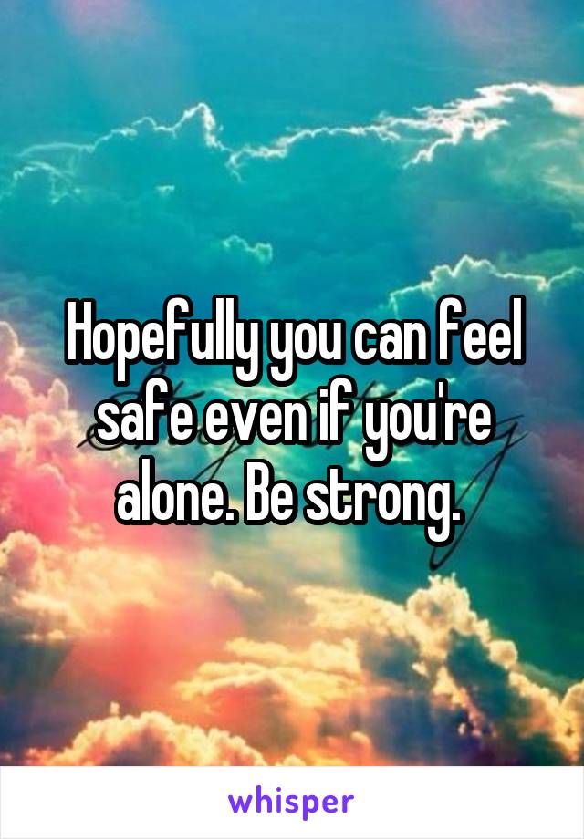 Hopefully you can feel safe even if you're alone. Be strong. 
