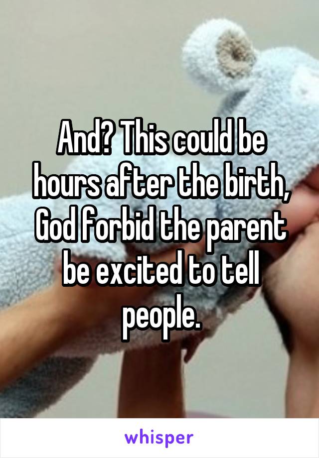 And? This could be hours after the birth, God forbid the parent be excited to tell people.