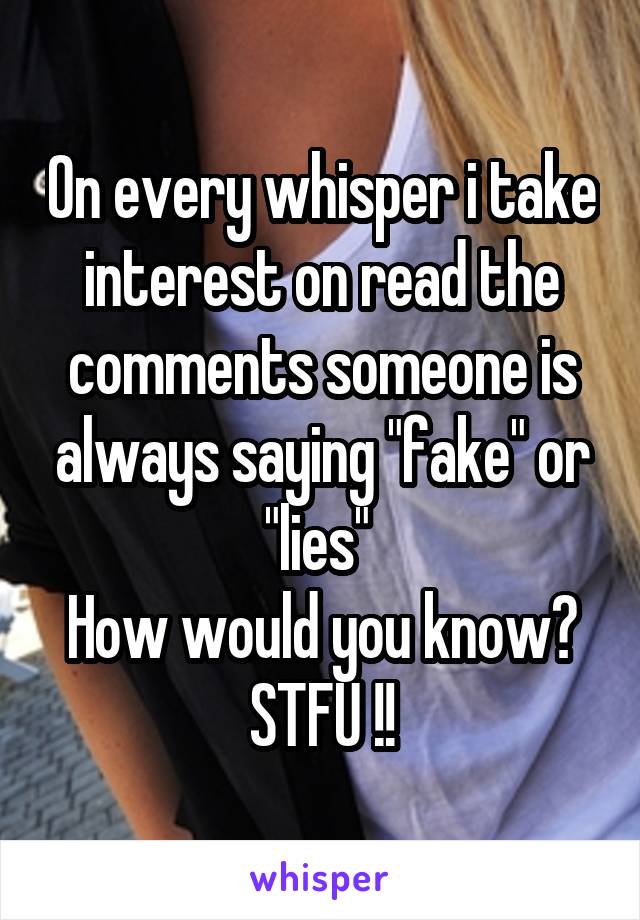 On every whisper i take interest on read the comments someone is always saying "fake" or "lies" 
How would you know?
STFU !!