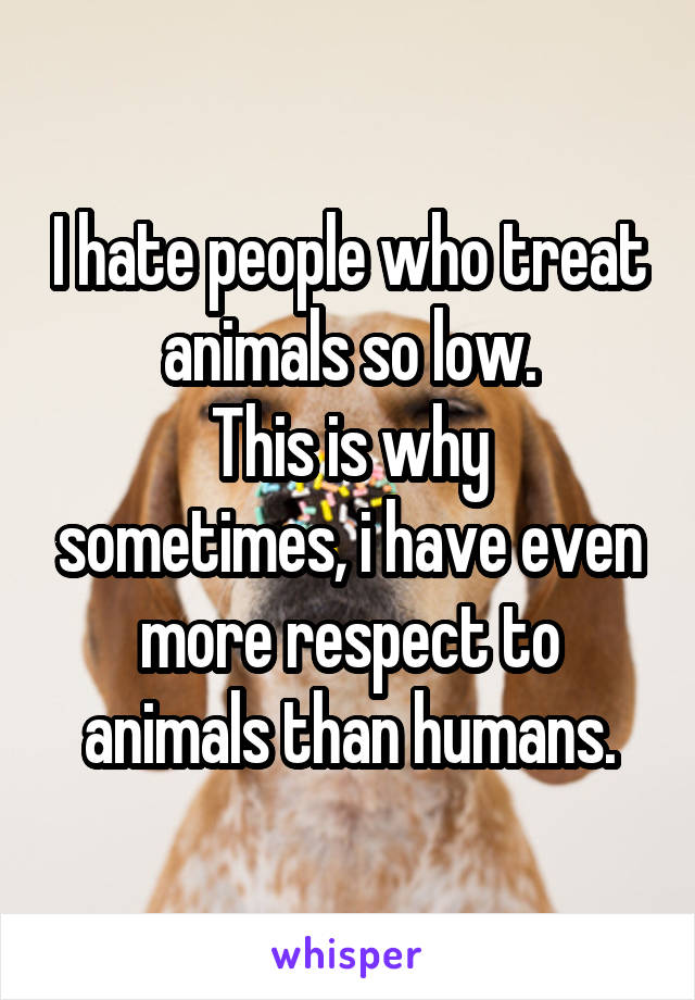 I hate people who treat animals so low.
This is why sometimes, i have even more respect to animals than humans.