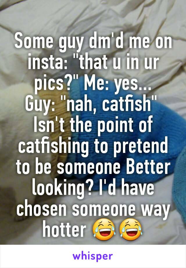 Some guy dm'd me on insta: "that u in ur pics?" Me: yes...
Guy: "nah, catfish" 
Isn't the point of catfishing to pretend to be someone Better looking? I'd have chosen someone way hotter 😂😂