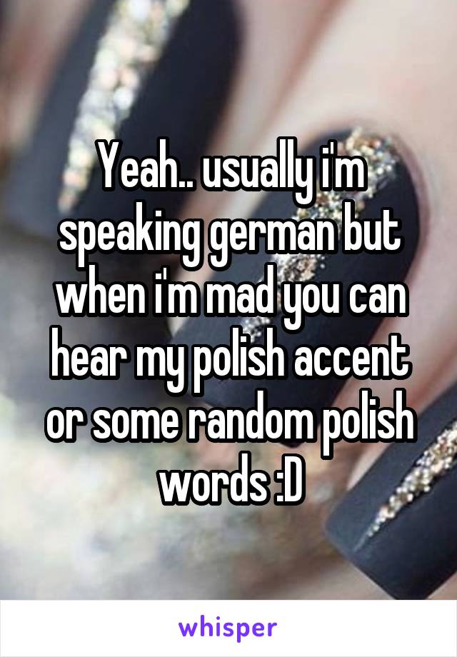 Yeah.. usually i'm speaking german but when i'm mad you can hear my polish accent or some random polish words :D