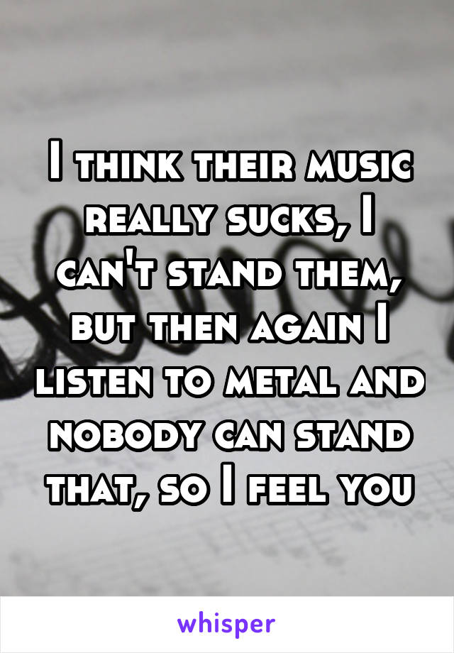 I think their music really sucks, I can't stand them, but then again I listen to metal and nobody can stand that, so I feel you