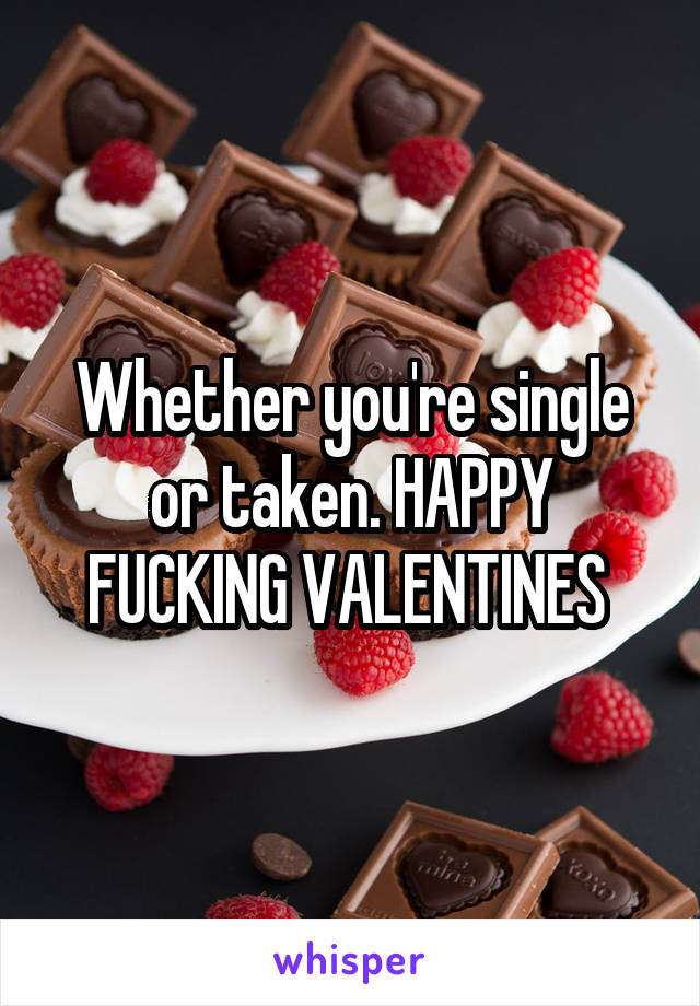 Whether you're single or taken. HAPPY FUCKING VALENTINES 