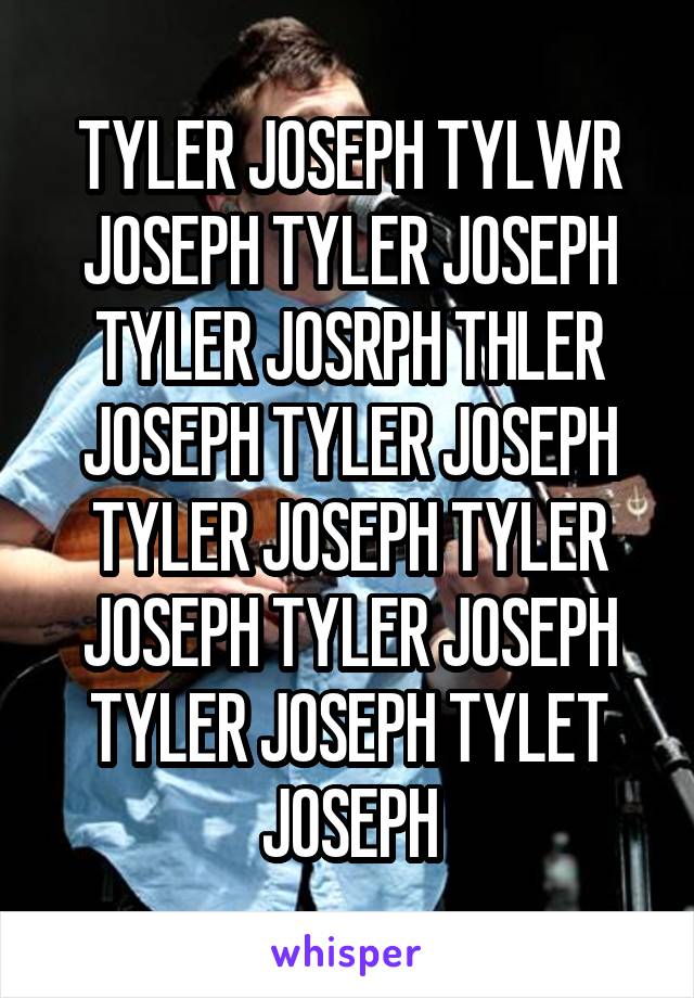 TYLER JOSEPH TYLWR JOSEPH TYLER JOSEPH TYLER JOSRPH THLER JOSEPH TYLER JOSEPH TYLER JOSEPH TYLER JOSEPH TYLER JOSEPH TYLER JOSEPH TYLET JOSEPH