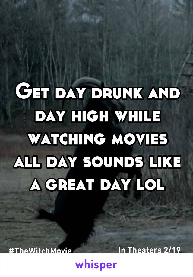 Get day drunk and day high while watching movies all day sounds like a great day lol