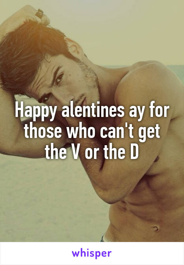 Happy alentines ay for those who can't get the V or the D