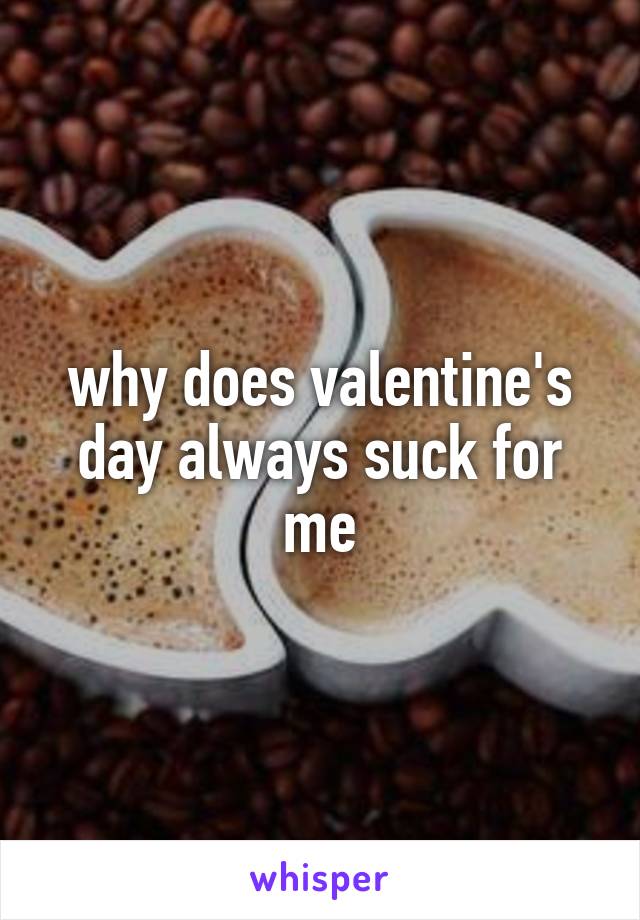 why does valentine's day always suck for me
