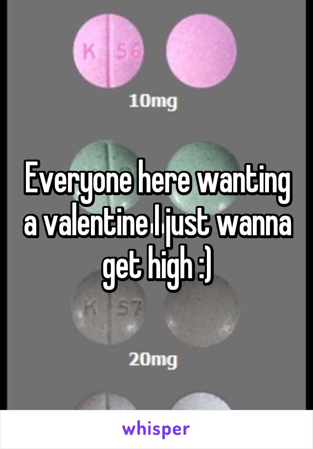 Everyone here wanting a valentine I just wanna get high :)