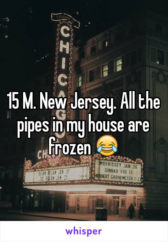 15 M. New Jersey. All the pipes in my house are frozen 😂