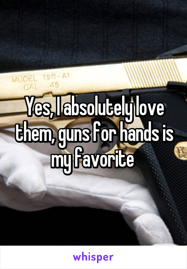 Yes, I absolutely love them, guns for hands is my favorite 