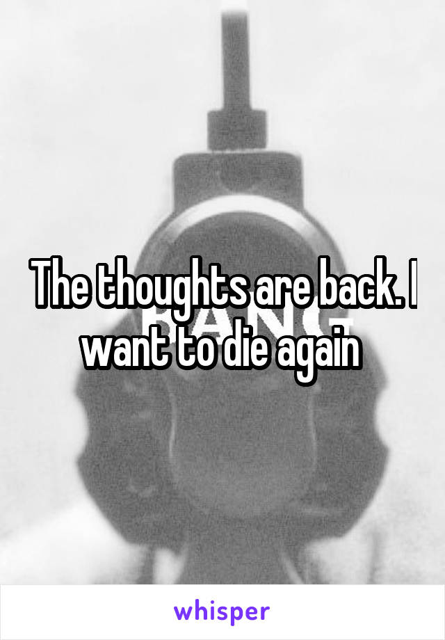 The thoughts are back. I want to die again 