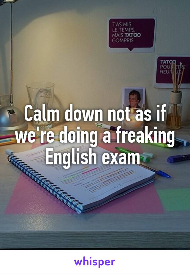 Calm down not as if we're doing a freaking English exam 