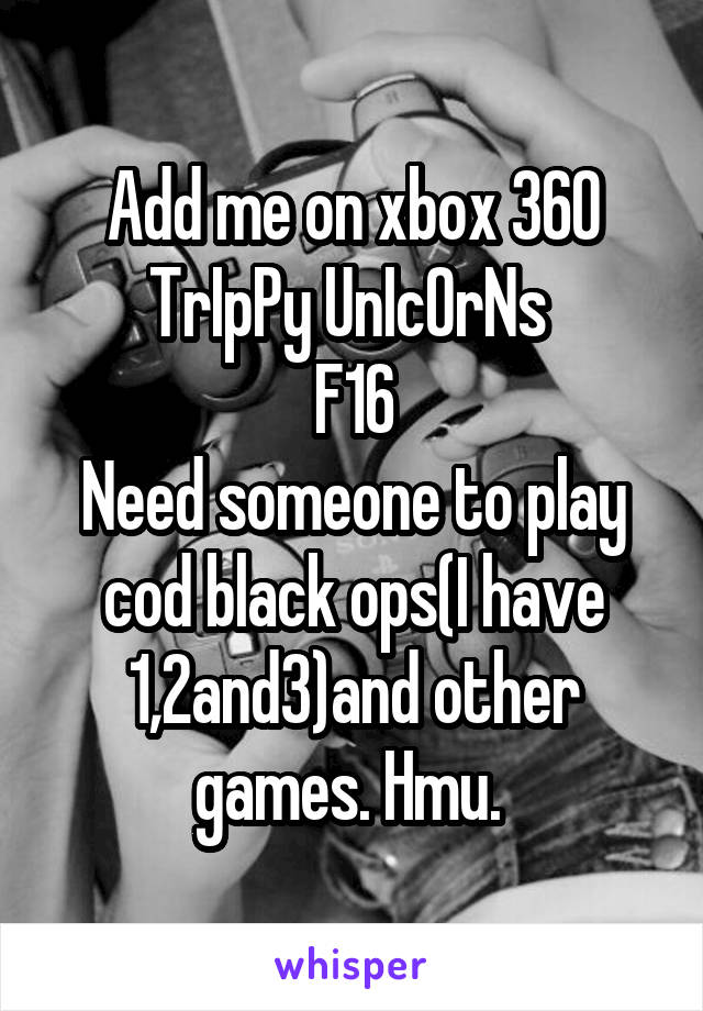 Add me on xbox 360
TrIpPy UnIcOrNs 
F16
Need someone to play cod black ops(I have 1,2and3)and other games. Hmu. 