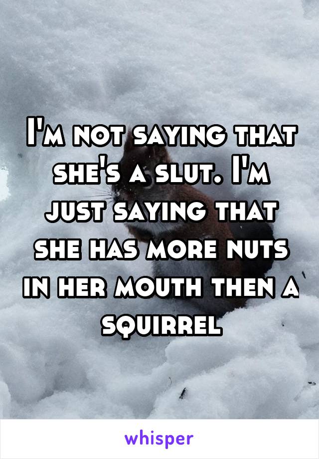I'm not saying that she's a slut. I'm just saying that she has more nuts in her mouth then a squirrel