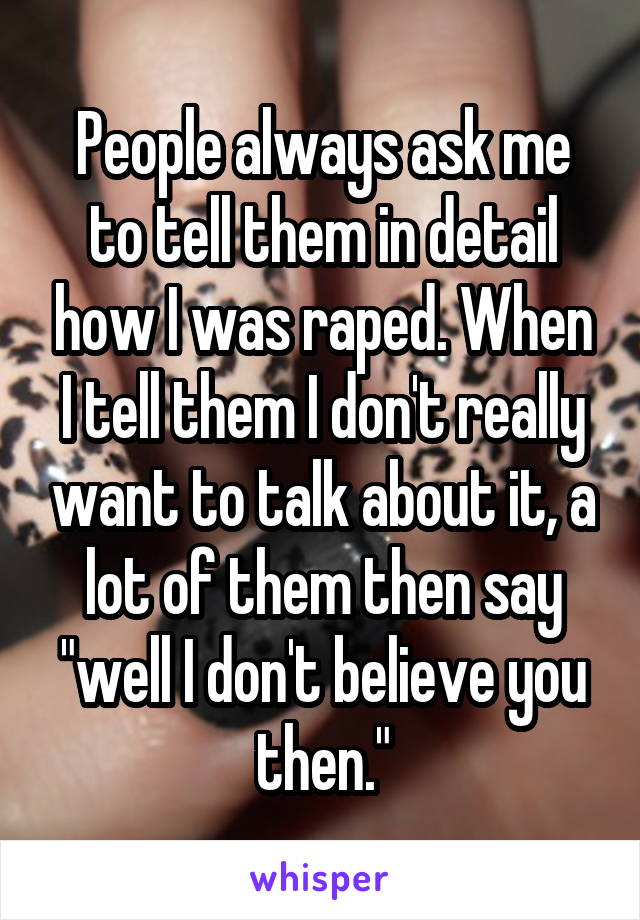 People always ask me to tell them in detail how I was raped. When I tell them I don't really want to talk about it, a lot of them then say "well I don't believe you then."