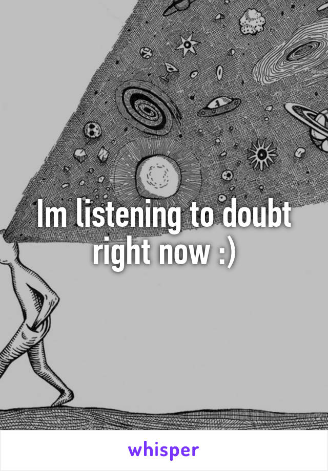 Im listening to doubt right now :)