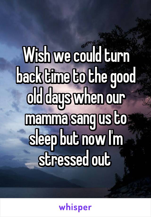 Wish we could turn back time to the good old days when our mamma sang us to sleep but now I'm stressed out 