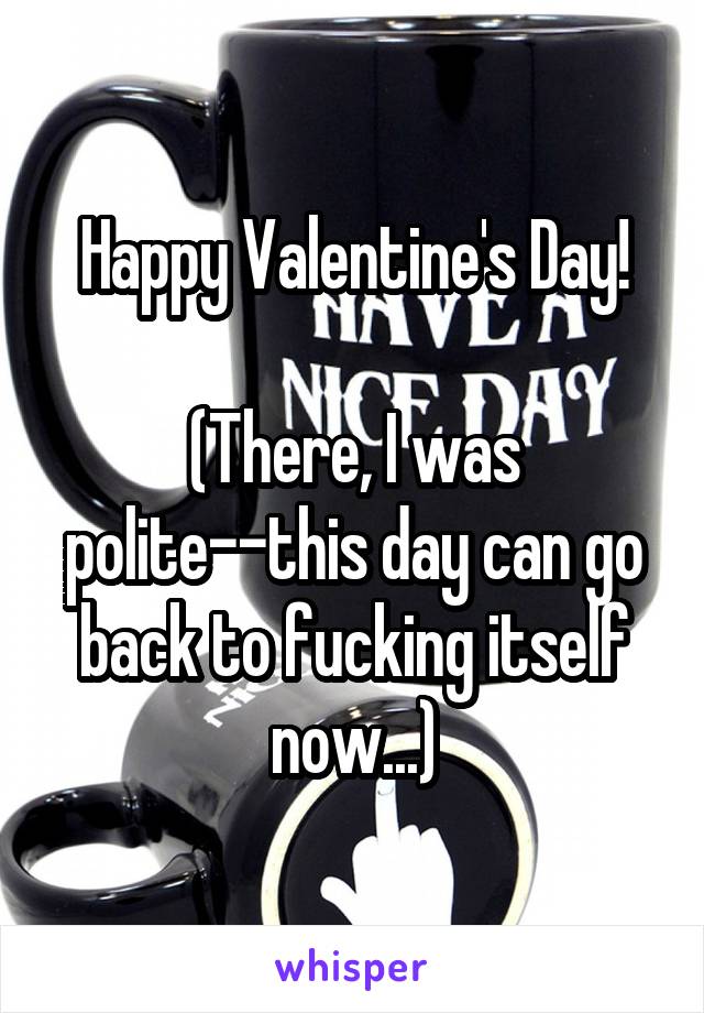 Happy Valentine's Day!

(There, I was polite--this day can go back to fucking itself now...)