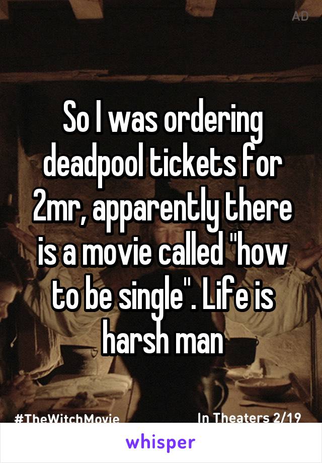 So I was ordering deadpool tickets for 2mr, apparently there is a movie called "how to be single". Life is harsh man