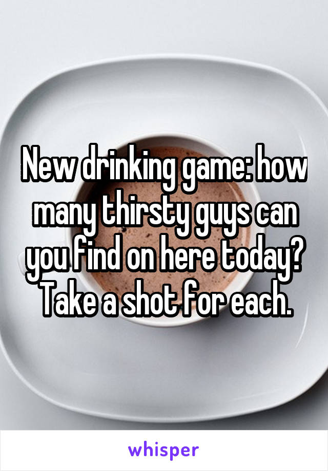New drinking game: how many thirsty guys can you find on here today? Take a shot for each.
