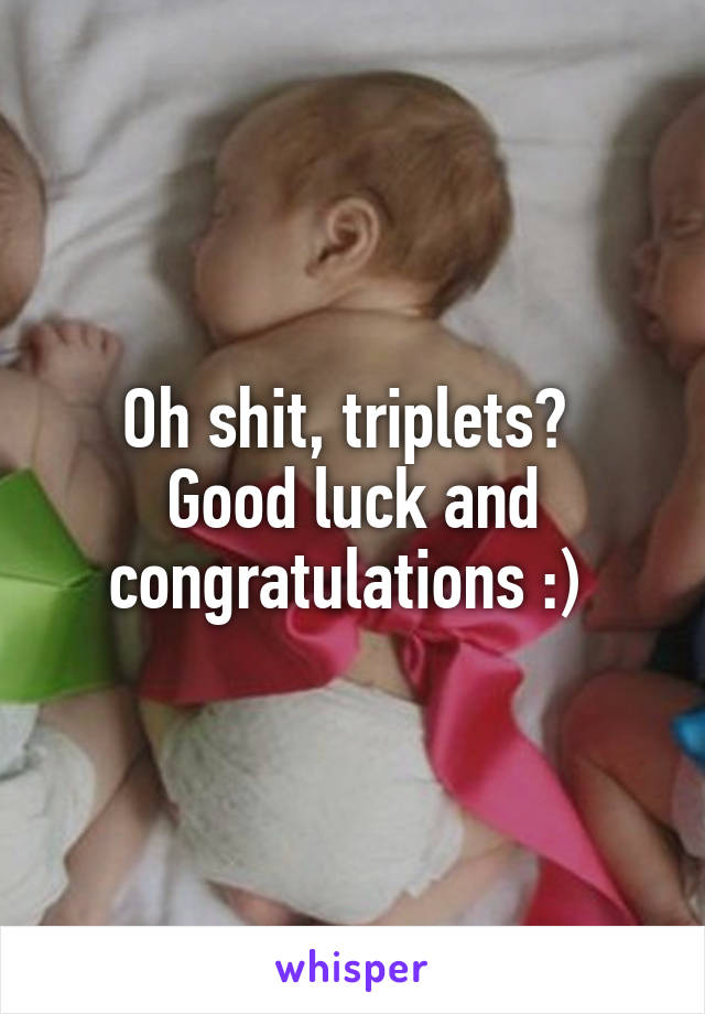 Oh shit, triplets? 
Good luck and congratulations :) 