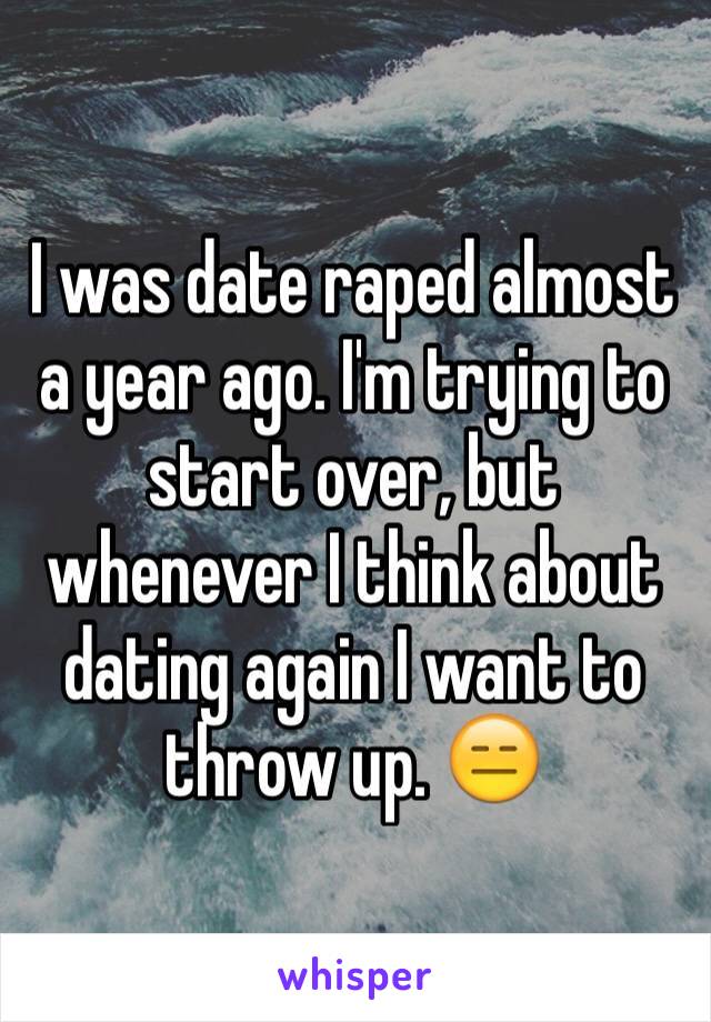 I was date raped almost a year ago. I'm trying to start over, but whenever I think about dating again I want to throw up. 😑