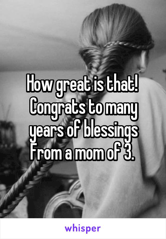 How great is that! 
Congrats to many years of blessings
From a mom of 3. 