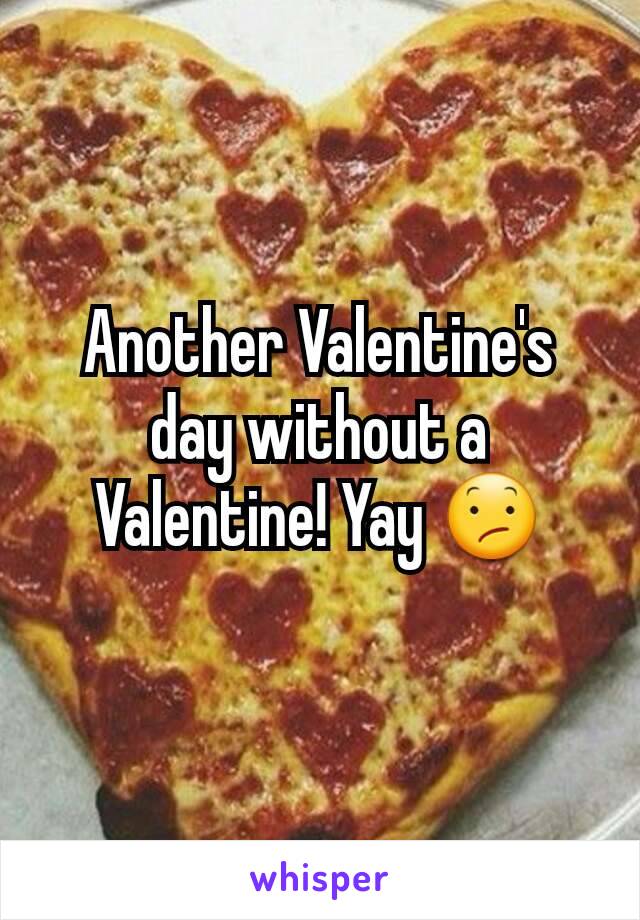 Another Valentine's day without a Valentine! Yay 😕