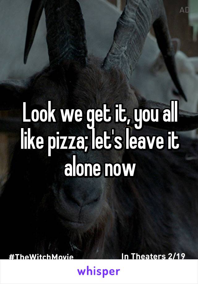 Look we get it, you all like pizza; let's leave it alone now