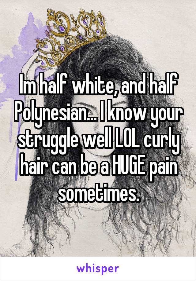 Im half white, and half Polynesian... I know your struggle well LOL curly hair can be a HUGE pain sometimes.