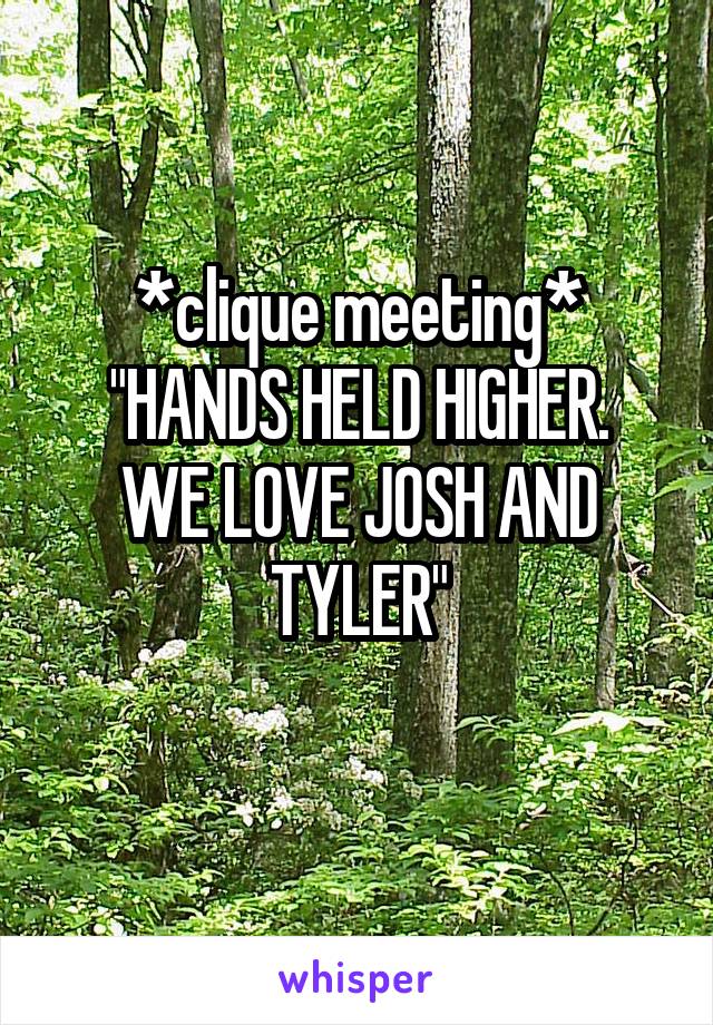 *clique meeting*
"HANDS HELD HIGHER. WE LOVE JOSH AND TYLER"
