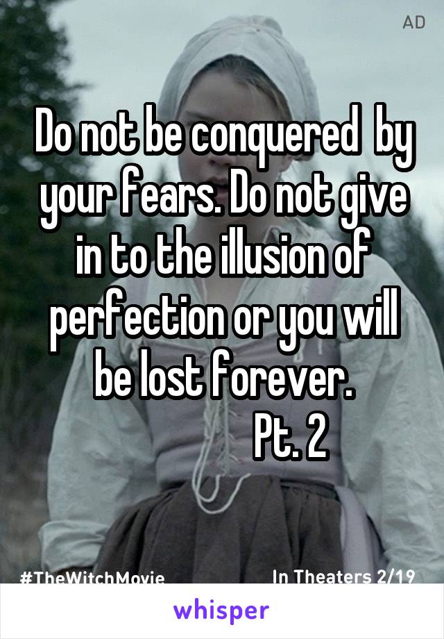 Do not be conquered  by your fears. Do not give in to the illusion of perfection or you will be lost forever.
                Pt. 2
