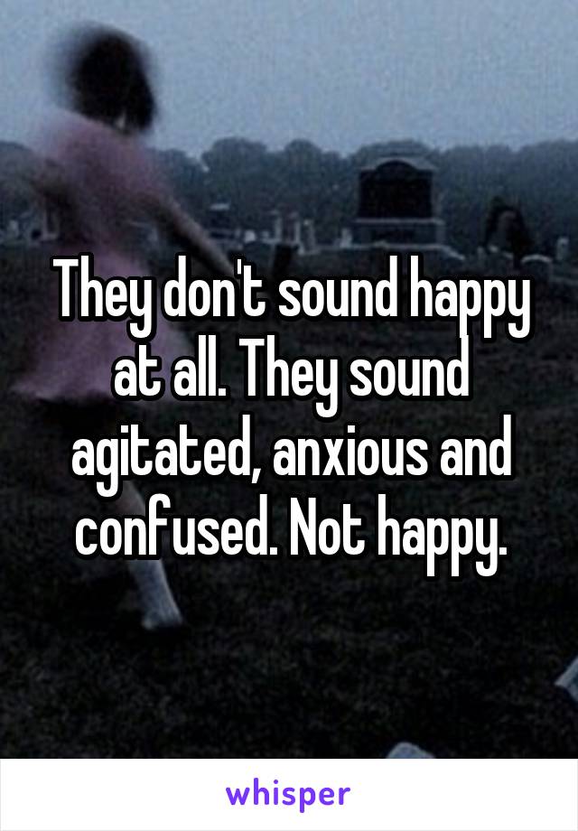 They don't sound happy at all. They sound agitated, anxious and confused. Not happy.