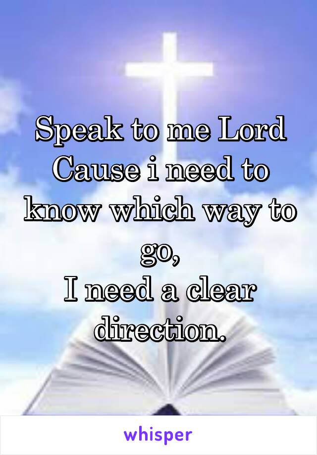 Speak to me Lord
Cause i need to know which way to go,
I need a clear direction.