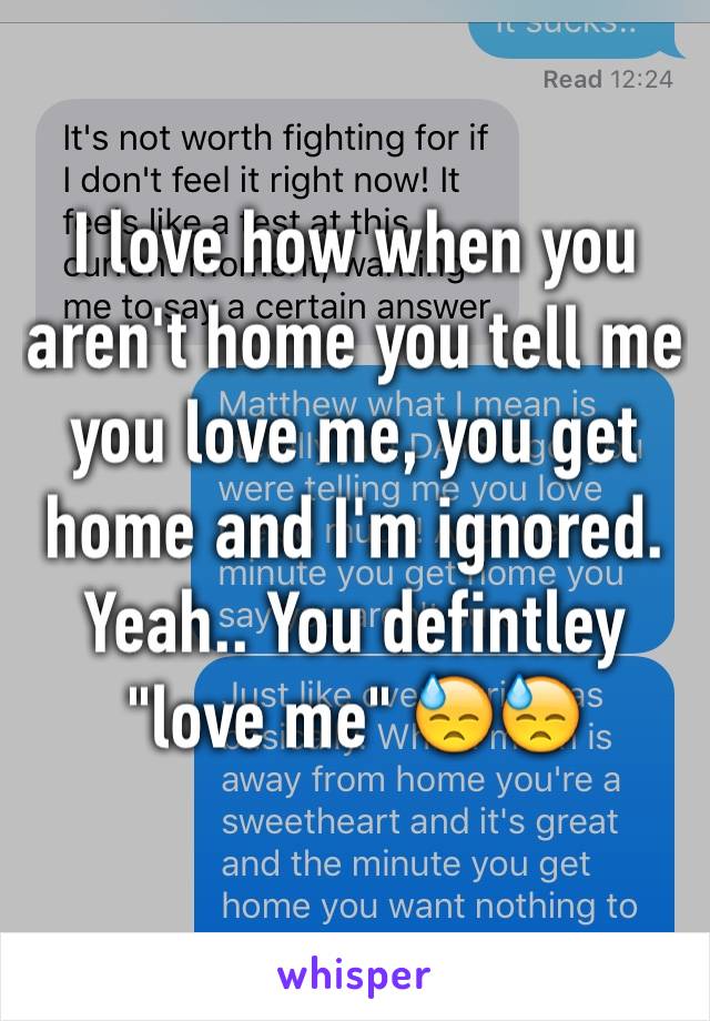 I love how when you aren't home you tell me you love me, you get home and I'm ignored. Yeah.. You defintley "love me" 😓😓