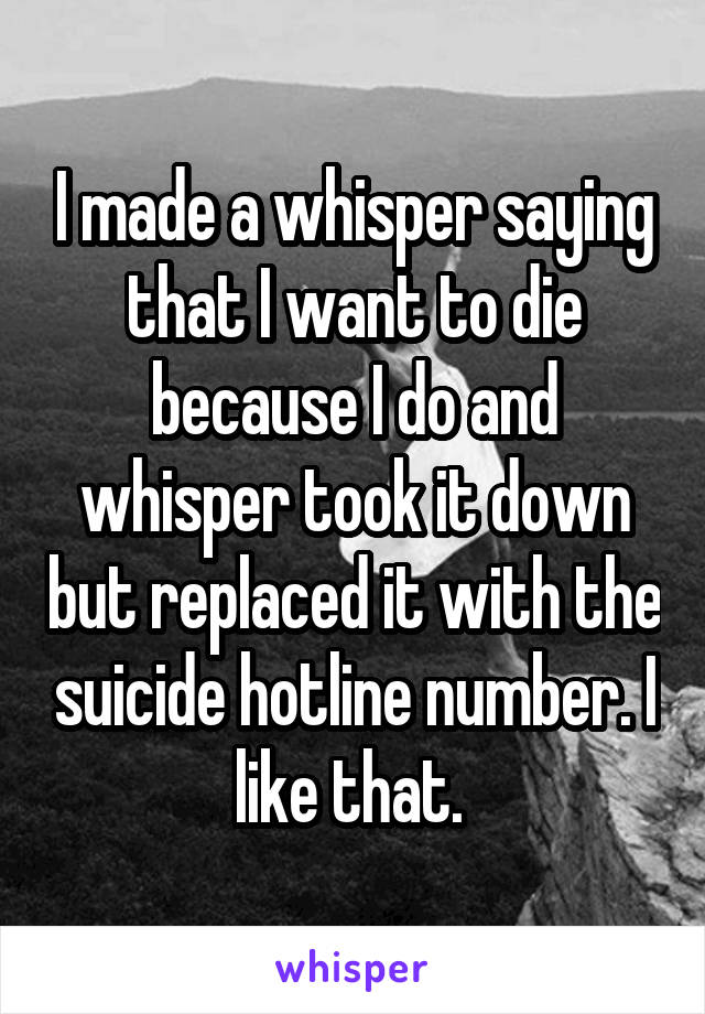 I made a whisper saying that I want to die because I do and whisper took it down but replaced it with the suicide hotline number. I like that. 
