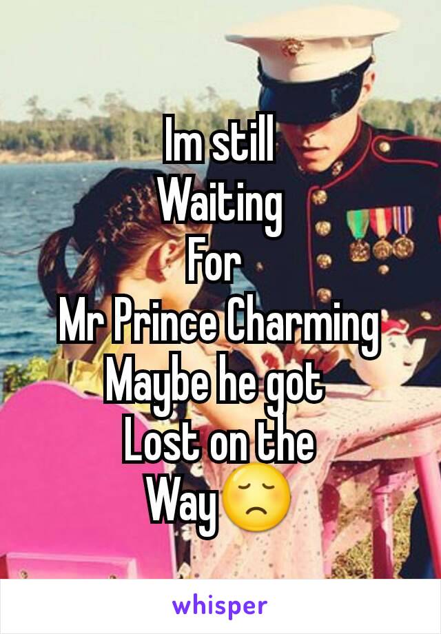 Im still
Waiting
For 
Mr Prince Charming
Maybe he got 
Lost on the
Way😞