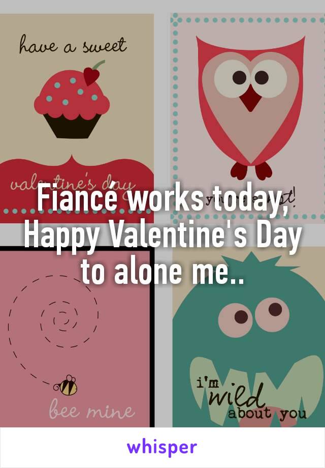 Fiancé works today, Happy Valentine's Day to alone me..