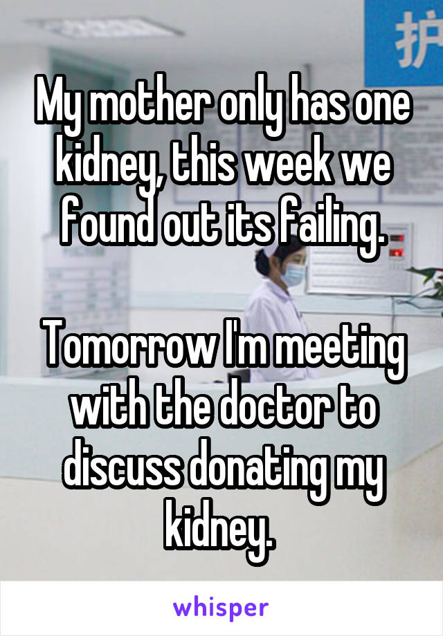 My mother only has one kidney, this week we found out its failing.

Tomorrow I'm meeting with the doctor to discuss donating my kidney. 