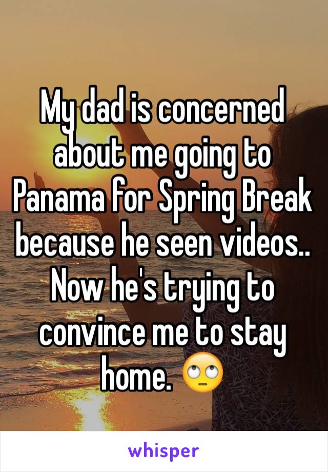 My dad is concerned about me going to Panama for Spring Break because he seen videos.. Now he's trying to convince me to stay home. 🙄