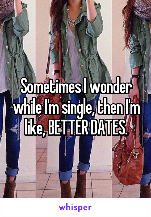 Sometimes I wonder while I'm single, then I'm like, BETTER DATES.
