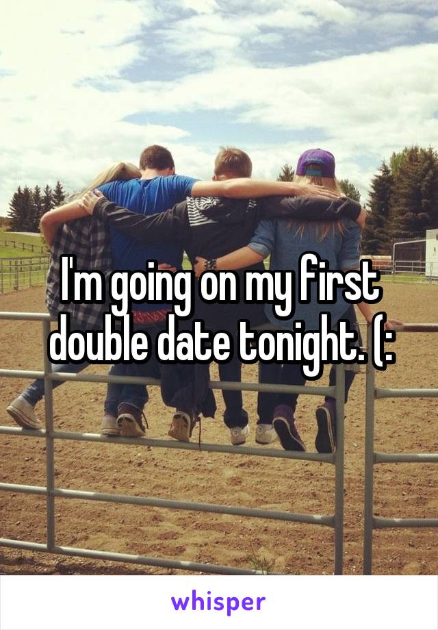 I'm going on my first double date tonight. (: