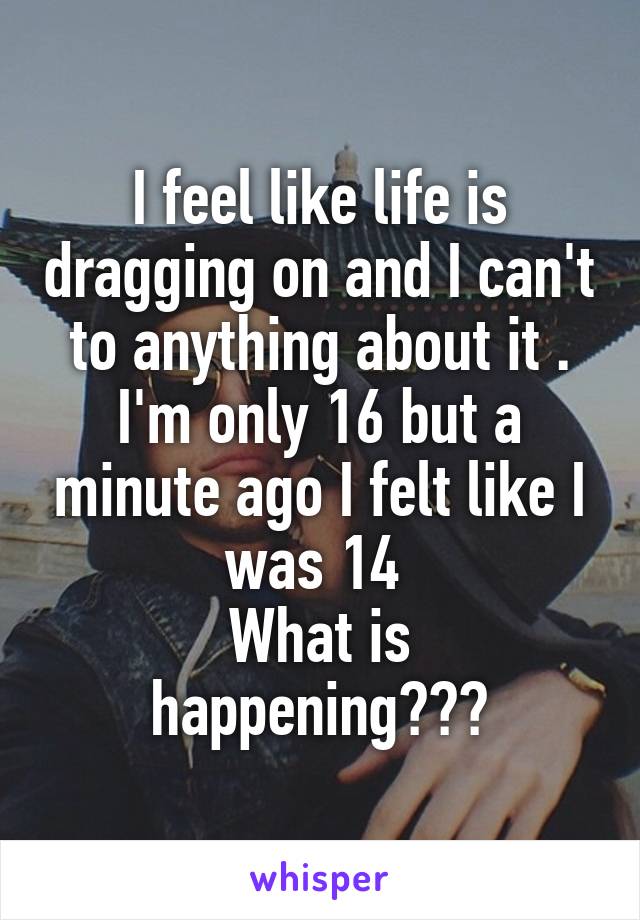 I feel like life is dragging on and I can't to anything about it . I'm only 16 but a minute ago I felt like I was 14 
What is happening???