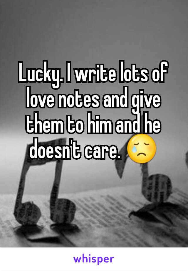 Lucky. I write lots of love notes and give them to him and he doesn't care. 😢
