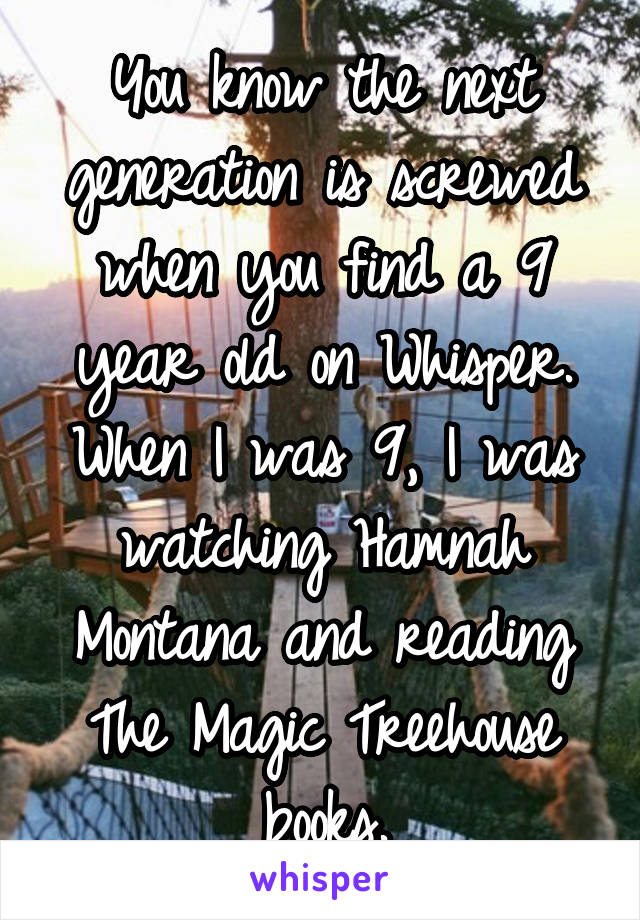You know the next generation is screwed when you find a 9 year old on Whisper. When I was 9, I was watching Hamnah Montana and reading The Magic Treehouse books.