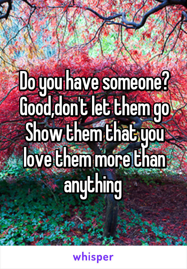 Do you have someone?
Good,don't let them go
Show them that you love them more than anything 