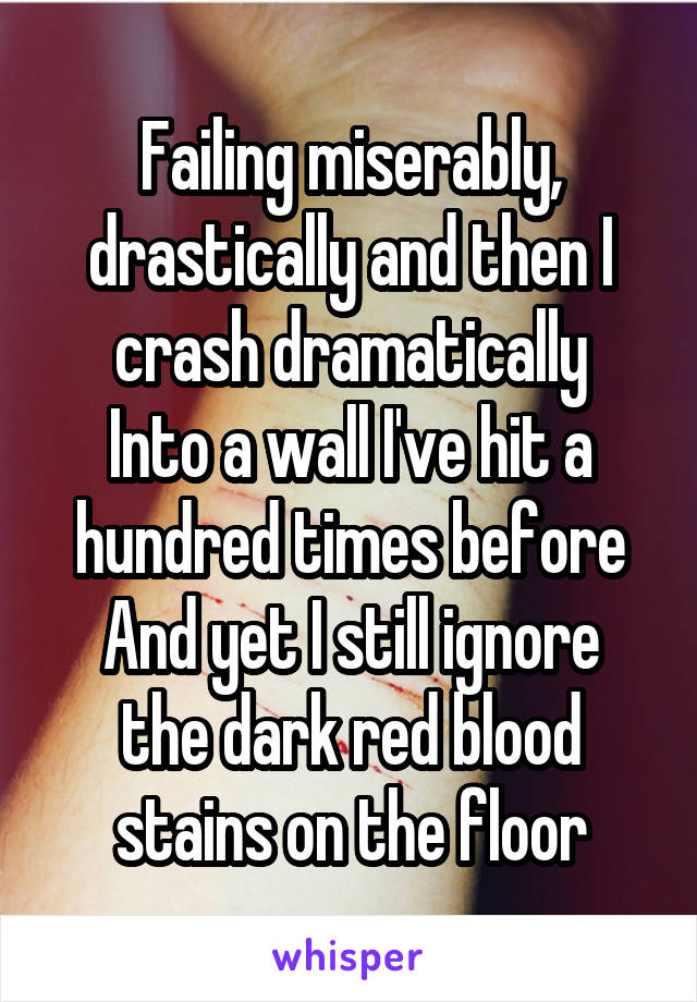 Failing miserably, drastically and then I crash dramatically
Into a wall I've hit a hundred times before
And yet I still ignore the dark red blood stains on the floor