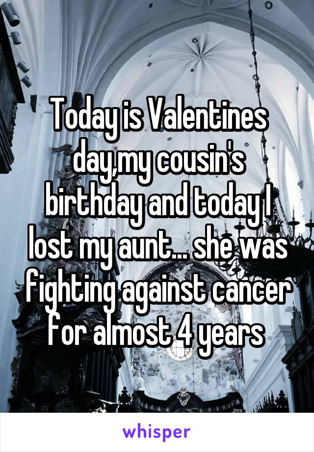 Today is Valentines day,my cousin's birthday and today I lost my aunt... she was fighting against cancer for almost 4 years 